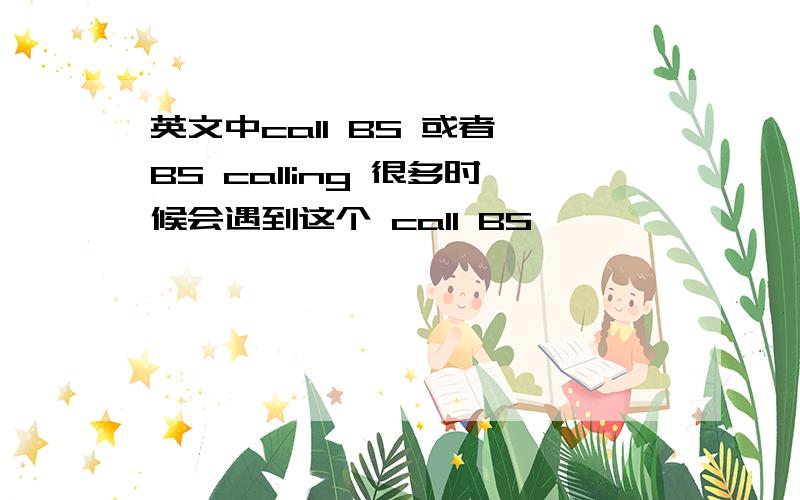 英文中call BS 或者 BS calling 很多时候会遇到这个 call BS ,