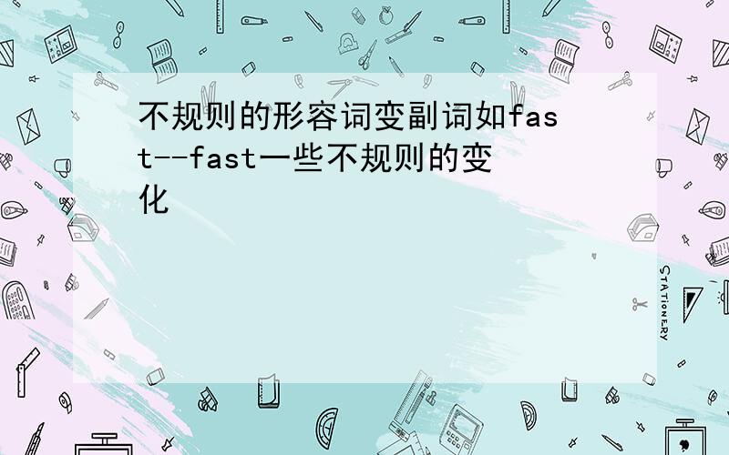 不规则的形容词变副词如fast--fast一些不规则的变化