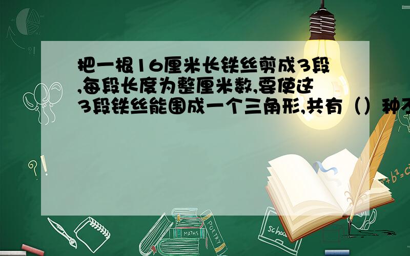 把一根16厘米长铁丝剪成3段,每段长度为整厘米数,要使这3段铁丝能围成一个三角形,共有（）种不同剪法?