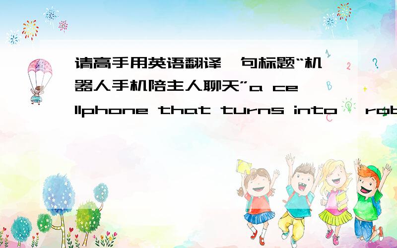 请高手用英语翻译一句标题“机器人手机陪主人聊天”a cellphone that turns into 