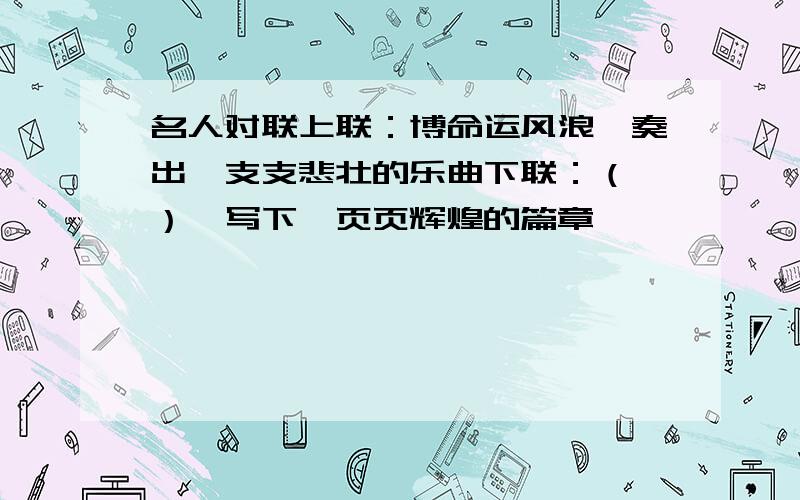 名人对联上联：博命运风浪,奏出一支支悲壮的乐曲下联：（ ）,写下一页页辉煌的篇章