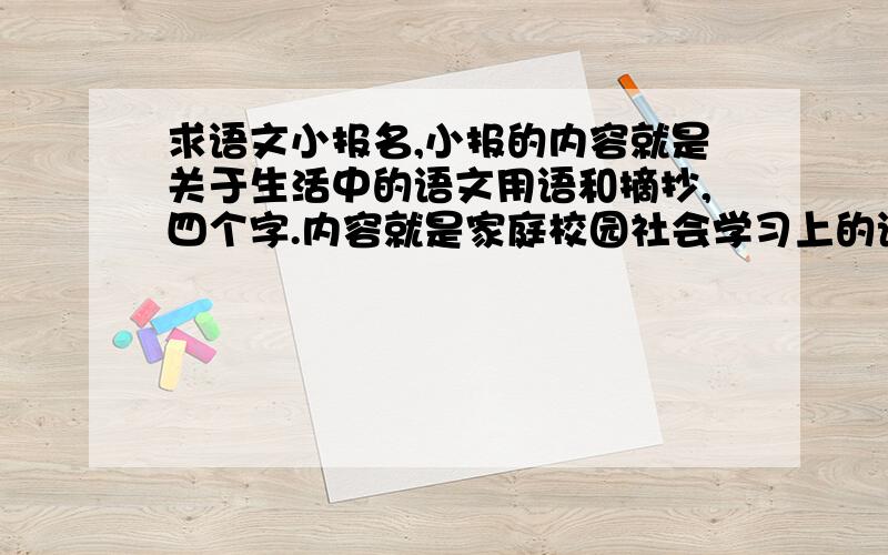 求语文小报名,小报的内容就是关于生活中的语文用语和摘抄,四个字.内容就是家庭校园社会学习上的语言运用,还要摘抄一些,主旨就大概是感知语文平常和神奇吧.四字 或五字.求ING》.