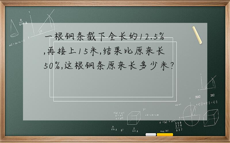 一根钢条截下全长的12.5%,再接上15米,结果比原来长50%,这根钢条原来长多少米?