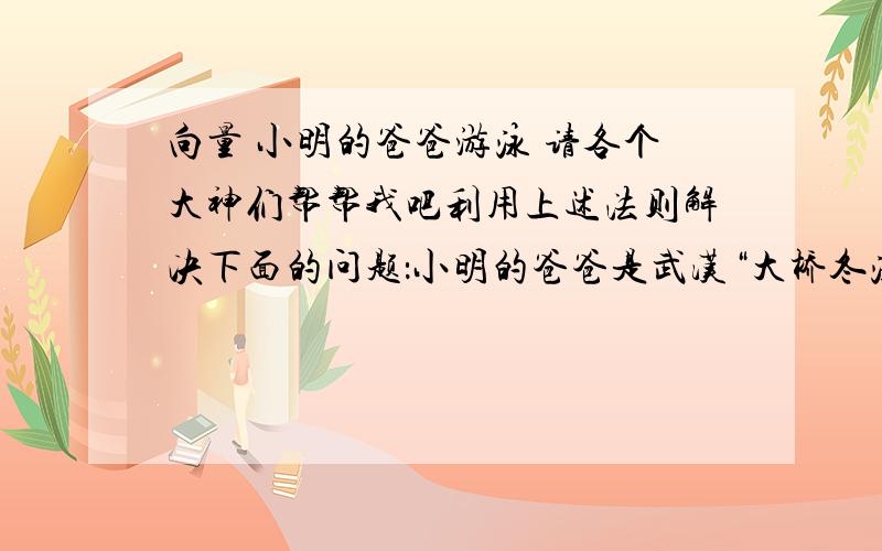 向量 小明的爸爸游泳 请各个大神们帮帮我吧利用上述法则解决下面的问题：小明的爸爸是武汉“大桥冬泳队”队员.已知某一天长江的水速为2km/h（图2中的→下AD),若小明爸爸在静水中的速度