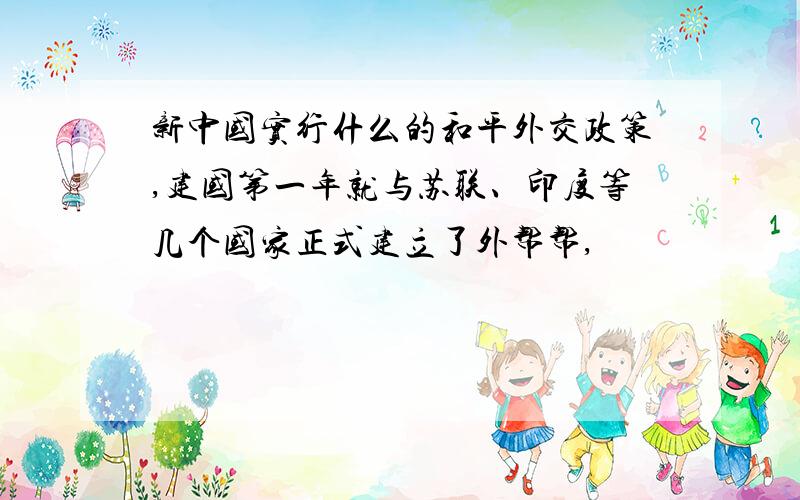 新中国实行什么的和平外交政策,建国第一年就与苏联、印度等几个国家正式建立了外帮帮,