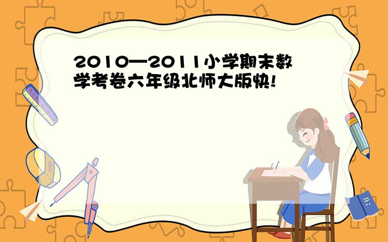 2010—2011小学期末数学考卷六年级北师大版快!