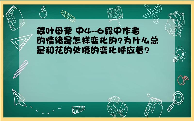 荷叶母亲 中4--6段中作者的情绪是怎样变化的?为什么总是和花的处境的变化呼应着?