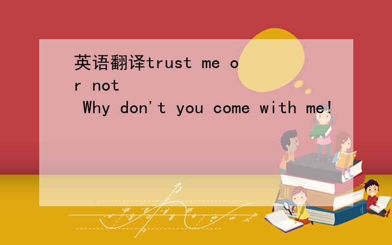 英语翻译trust me or not  Why don't you come with me!