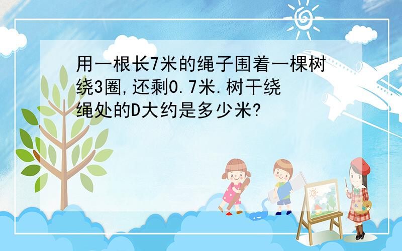 用一根长7米的绳子围着一棵树绕3圈,还剩0.7米.树干绕绳处的D大约是多少米?