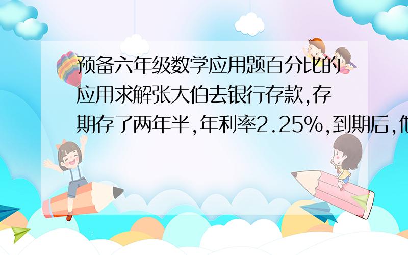 预备六年级数学应用题百分比的应用求解张大伯去银行存款,存期存了两年半,年利率2.25％,到期后,他得到利息5625元.问张大伯在银行里存了多少元?忘加一条（不计利息税）！