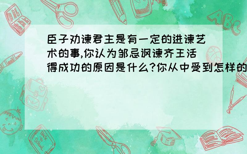 臣子劝谏君主是有一定的进谏艺术的事,你认为邹忌讽谏齐王活得成功的原因是什么?你从中受到怎样的启发?