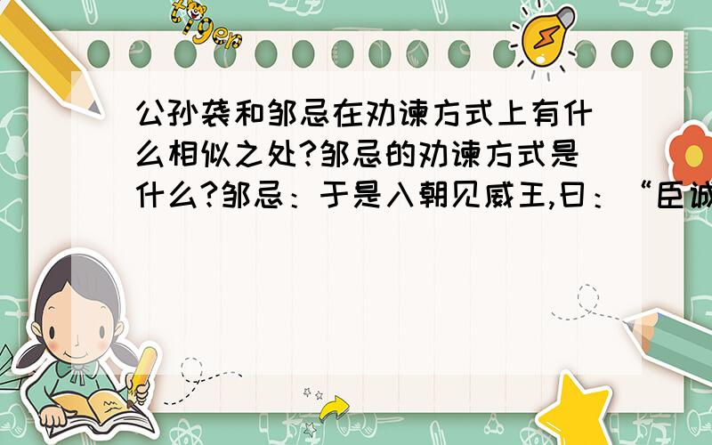 公孙袭和邹忌在劝谏方式上有什么相似之处?邹忌的劝谏方式是什么?邹忌：于是入朝见威王,曰：“臣诚知不如徐公美.臣之妻私臣,臣之妾畏臣,臣之客欲有求于臣,皆以美于徐公.今齐地方千里,