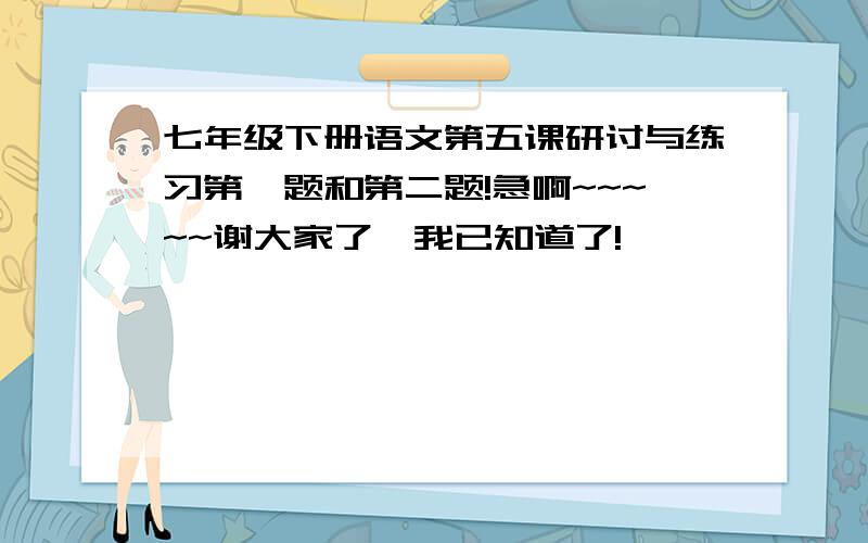 七年级下册语文第五课研讨与练习第一题和第二题!急啊~~~~~谢大家了,我已知道了!