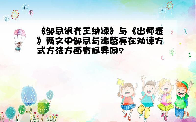 《邹忌讽齐王纳谏》与《出师表》两文中邹忌与诸葛亮在劝谏方式方法方面有何异同?