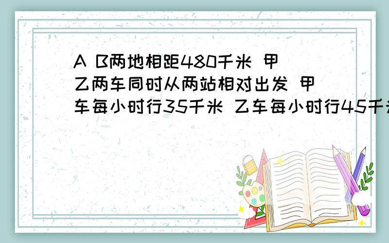 A B两地相距480千米 甲乙两车同时从两站相对出发 甲车每小时行35千米 乙车每小时行45千米一只燕子以每小时50千米的速度和甲车同时出发向乙车飞去 遇到乙车又折回来向甲车飞去 遇到甲车