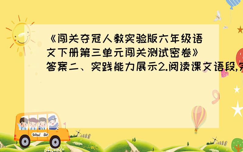 《闯关夺冠人教实验版六年级语文下册第三单元闯关测试密卷》答案二、实践能力展示2.阅读课文语段,完成练习.局势越来越严重,父亲的工作也越来越紧张.他的朋友劝他离开北京,母亲也几次