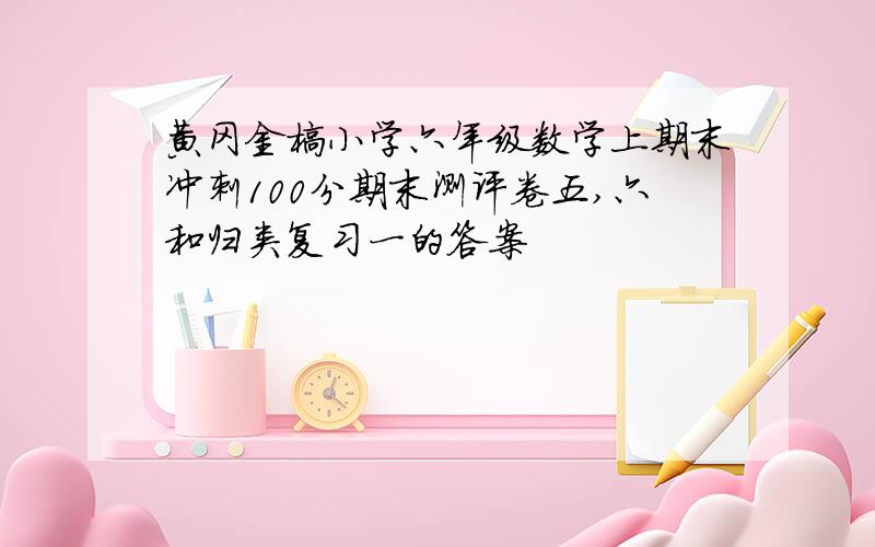 黄冈金榜小学六年级数学上期末冲刺100分期末测评卷五,六和归类复习一的答案