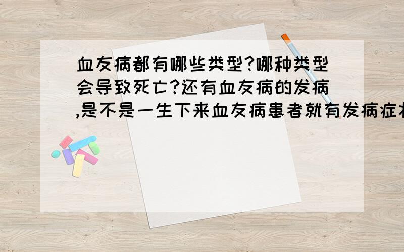 血友病都有哪些类型?哪种类型会导致死亡?还有血友病的发病,是不是一生下来血友病患者就有发病症状!没人回答?分数不够?