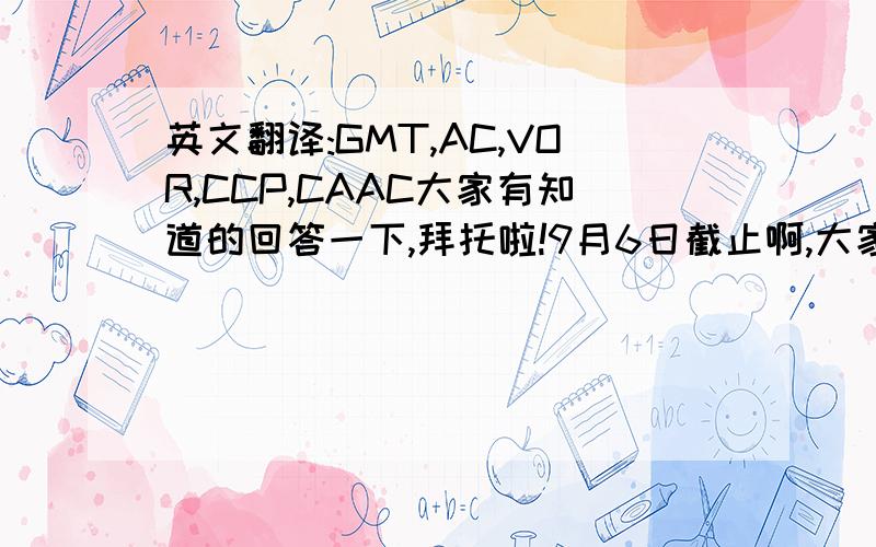 英文翻译:GMT,AC,VOR,CCP,CAAC大家有知道的回答一下,拜托啦!9月6日截止啊,大家快回答,拜托啦!