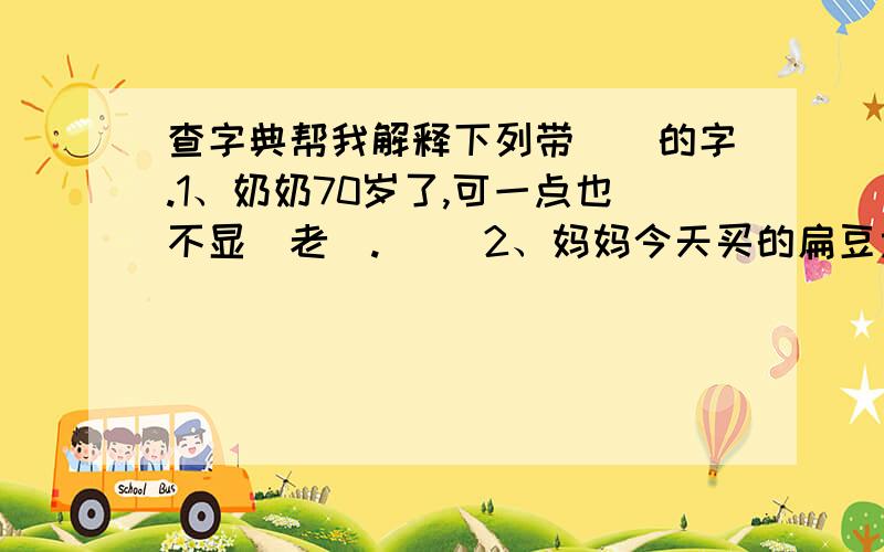 查字典帮我解释下列带（）的字.1、奶奶70岁了,可一点也不显（老).( )2、妈妈今天买的扁豆太（老）了.（ ）3、弟弟是个小马虎,（老）是忘记带东西.（ ）我找不到字典了