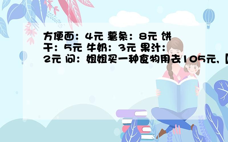 方便面：4元 薯条：8元 饼干：5元 牛奶：3元 果汁：2元 问：姐姐买一种食物用去105元,【下面还有】买一种饮料用去75元.她可能买的是哪一种食物,和哪一种饮料?各买了多少?我们下午就要了