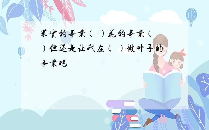 果实的事业（ ）花的事业（ ）但还是让我在（ ）做叶子的事业吧