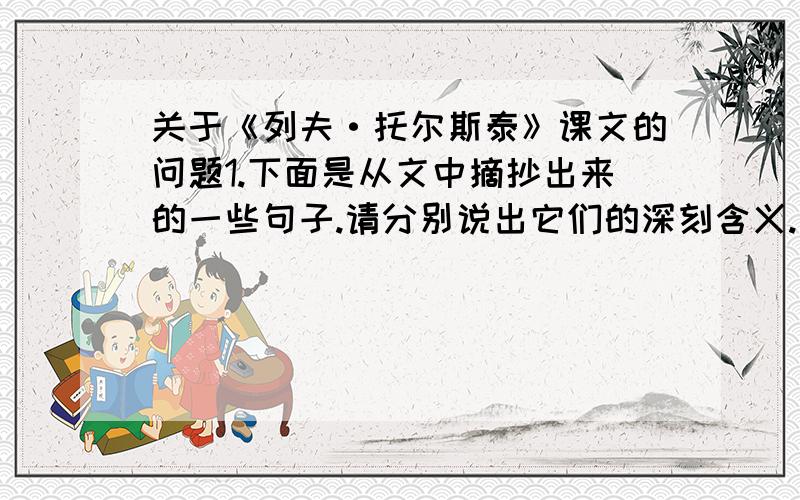 关于《列夫·托尔斯泰》课文的问题1.下面是从文中摘抄出来的一些句子.请分别说出它们的深刻含义.（1）天才的灵魂自甘寓居低矮的楼屋.____________________________________________________________________