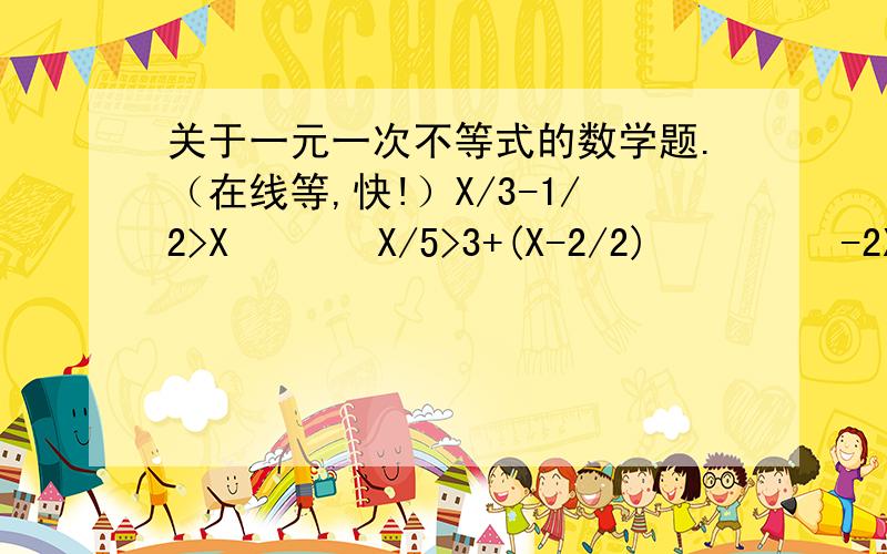 关于一元一次不等式的数学题.（在线等,快!）X/3-1/2>X       X/5>3+(X-2/2)         -2X+1