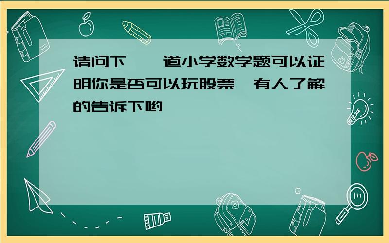 请问下【一道小学数学题可以证明你是否可以玩股票】有人了解的告诉下哟,