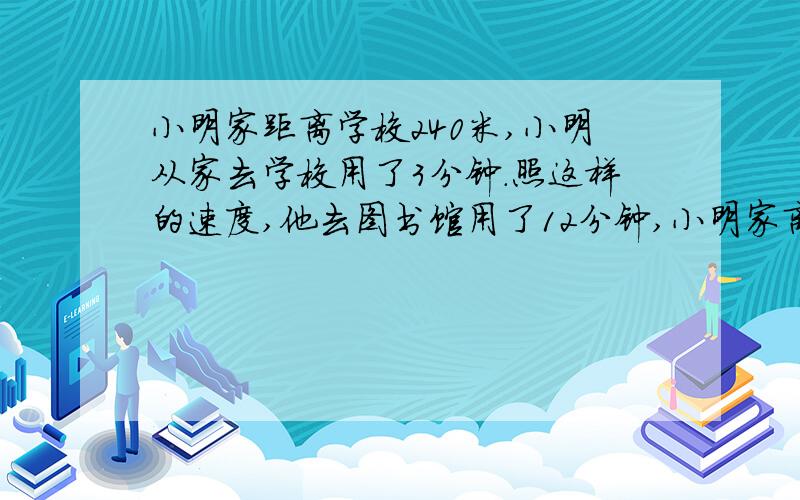 小明家距离学校240米,小明从家去学校用了3分钟.照这样的速度,他去图书馆用了12分钟,小明家离图书馆有多远?