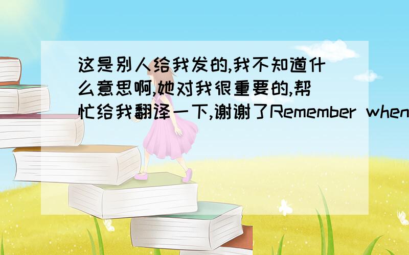 这是别人给我发的,我不知道什么意思啊,她对我很重要的,帮忙给我翻译一下,谢谢了Remember when we were the best friends, and we never felt alone. But something happened inside me, I have made it obvious, I have crushed on