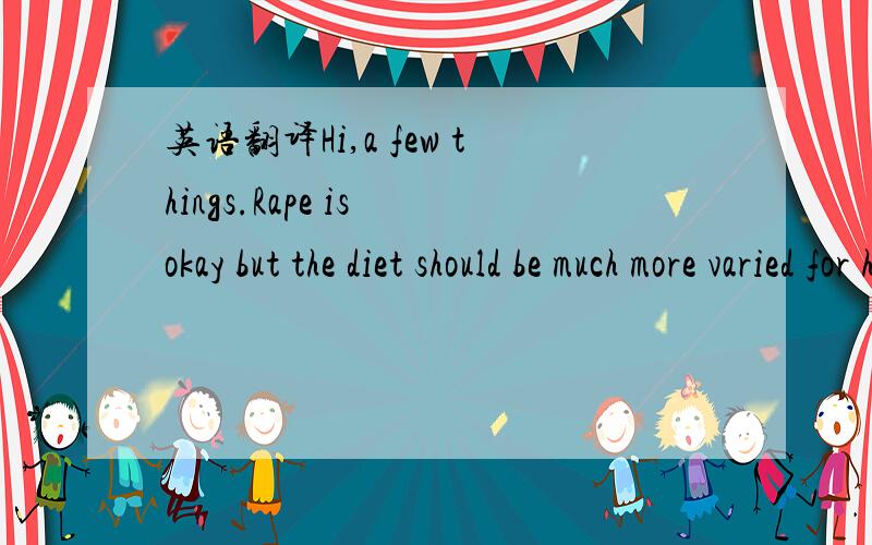 英语翻译Hi,a few things.Rape is okay but the diet should be much more varied for health.You should consider adding additional greens low in protein but high in fiber like collard greens,escarole,chickory,endive,turnip greens and very limited amou