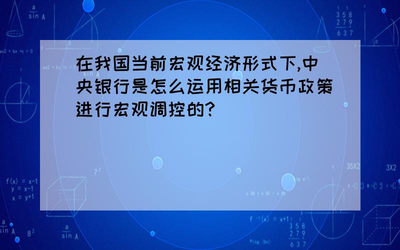 在我国当前宏观经济形式下,中央银行是怎么运用相关货币政策进行宏观调控的?