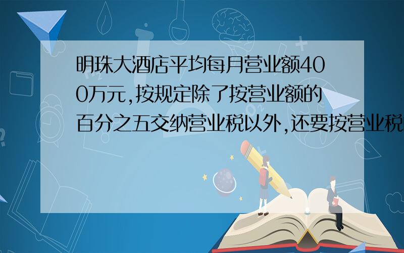 明珠大酒店平均每月营业额400万元,按规定除了按营业额的百分之五交纳营业税以外,还要按营业税的百分之七缴纳城市维护建设税.明珠大酒店平均每月应缴纳这两种税多少万元?