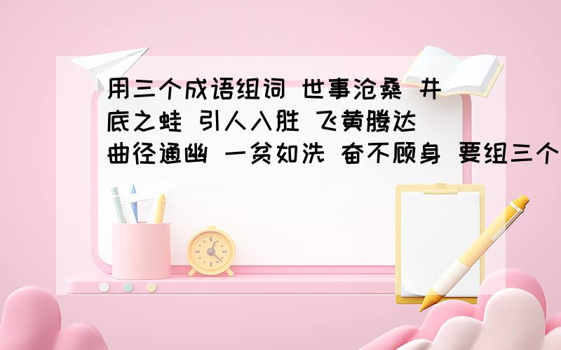 用三个成语组词 世事沧桑 井底之蛙 引人入胜 飞黄腾达 曲径通幽 一贫如洗 奋不顾身 要组三个句子