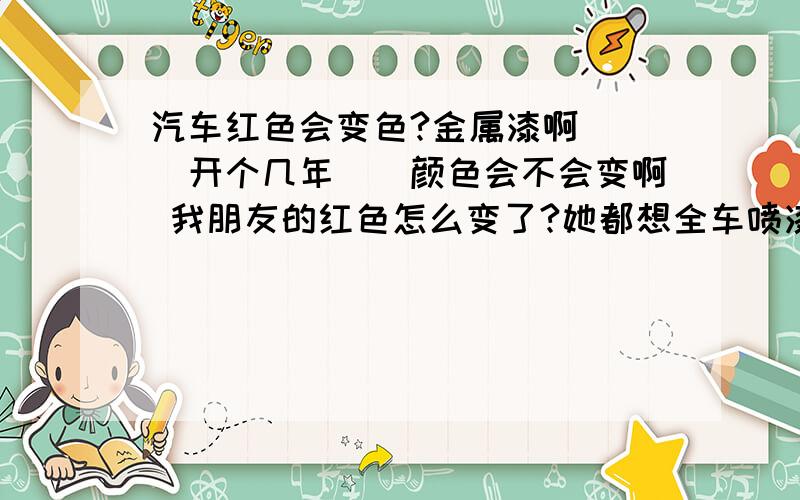 汽车红色会变色?金属漆啊```开个几年``颜色会不会变啊 我朋友的红色怎么变了?她都想全车喷漆了