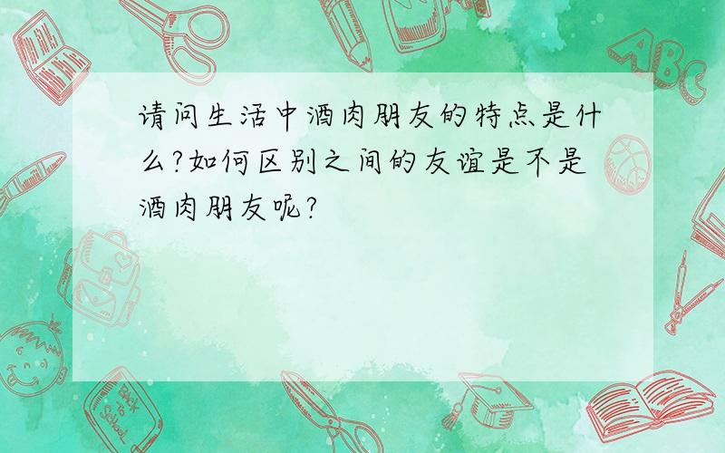 请问生活中酒肉朋友的特点是什么?如何区别之间的友谊是不是酒肉朋友呢?