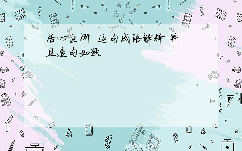 居心叵测  这句成语解释 并且造句如题