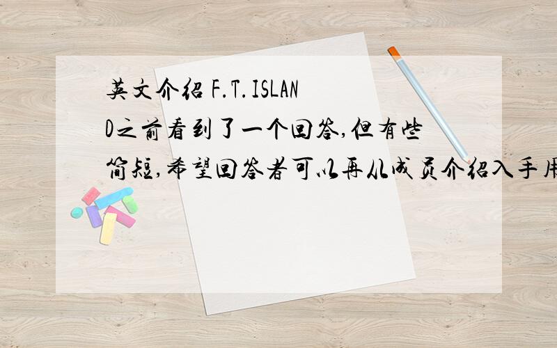 英文介绍 F.T.ISLAND之前看到了一个回答,但有些简短,希望回答者可以再从成员介绍入手用英文介绍一下F.T.ISLAND