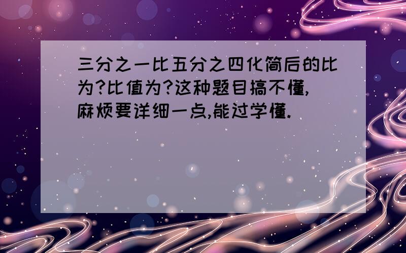 三分之一比五分之四化简后的比为?比值为?这种题目搞不懂,麻烦要详细一点,能过学懂.