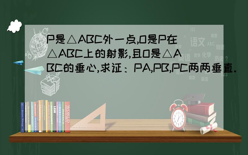 P是△ABC外一点,O是P在△ABC上的射影,且O是△ABC的垂心,求证：PA,PB,PC两两垂直.