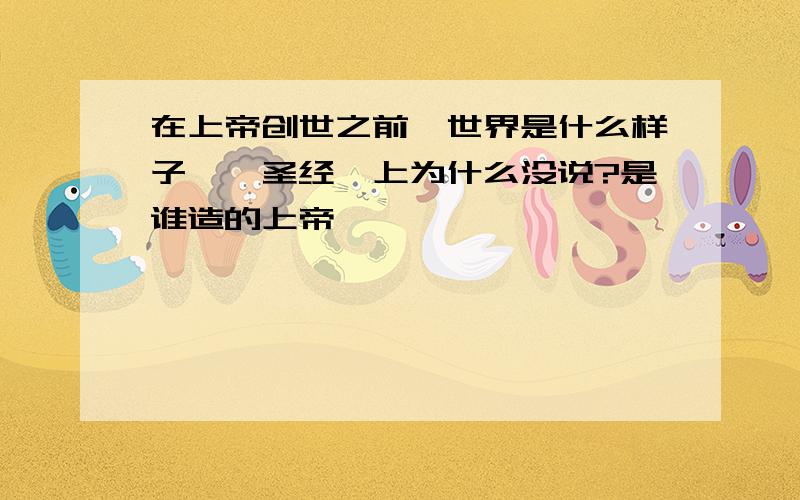 在上帝创世之前,世界是什么样子,《圣经》上为什么没说?是谁造的上帝