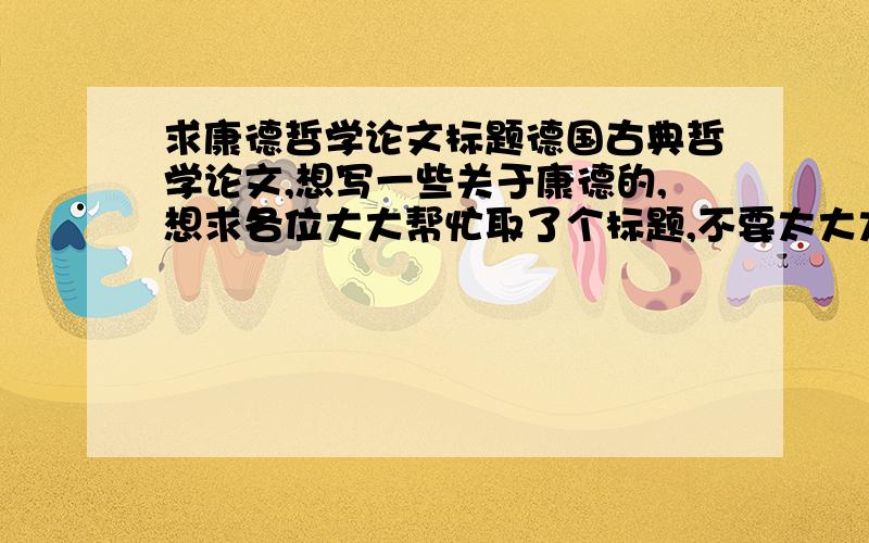 求康德哲学论文标题德国古典哲学论文,想写一些关于康德的,想求各位大大帮忙取了个标题,不要太大太空泛,又能体现对康德的崇敬,小而具体