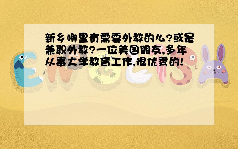 新乡哪里有需要外教的么?或是兼职外教?一位美国朋友,多年从事大学教育工作,很优秀的!