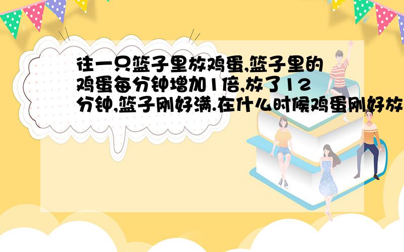 往一只篮子里放鸡蛋,篮子里的鸡蛋每分钟增加1倍,放了12分钟,篮子刚好满.在什么时候鸡蛋刚好放到半篮?