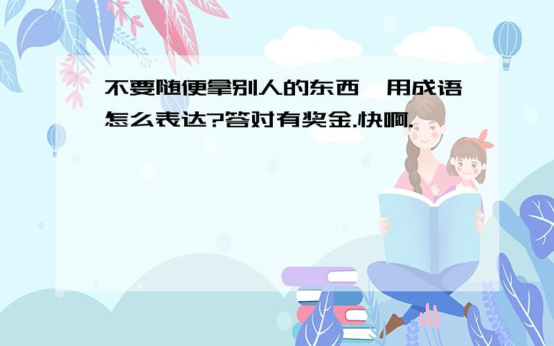 不要随便拿别人的东西,用成语怎么表达?答对有奖金.快啊.