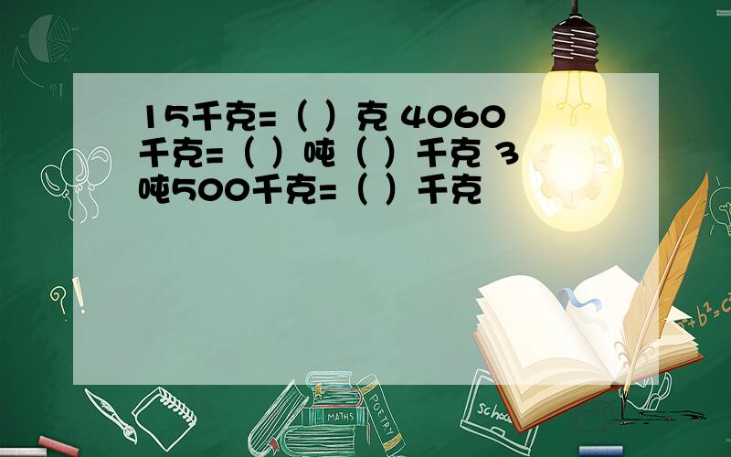 15千克=（ ）克 4060千克=（ ）吨（ ）千克 3吨500千克=（ ）千克