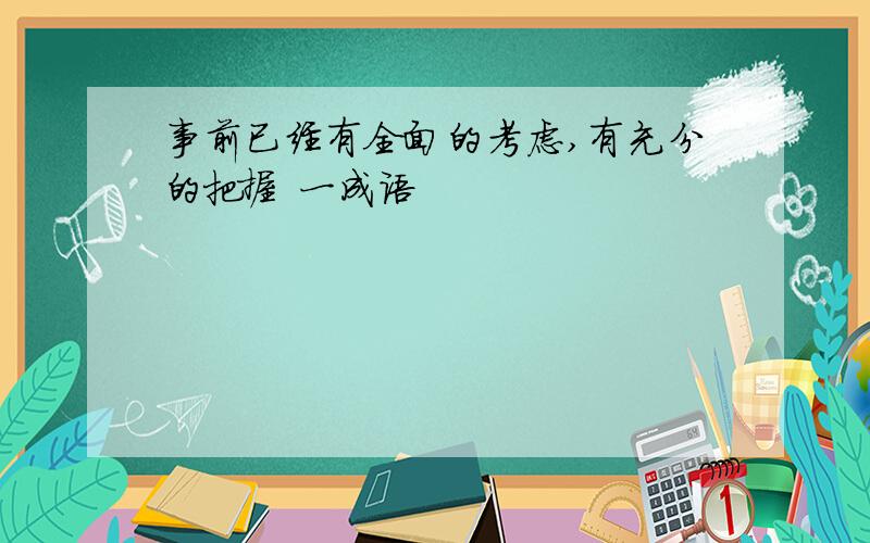 事前已经有全面的考虑,有充分的把握 一成语