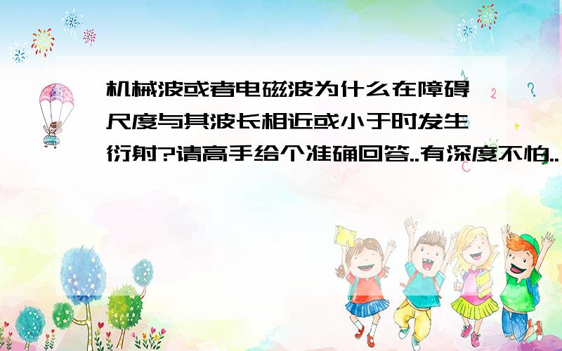 机械波或者电磁波为什么在障碍尺度与其波长相近或小于时发生衍射?请高手给个准确回答..有深度不怕..