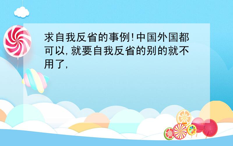 求自我反省的事例!中国外国都可以,就要自我反省的别的就不用了,